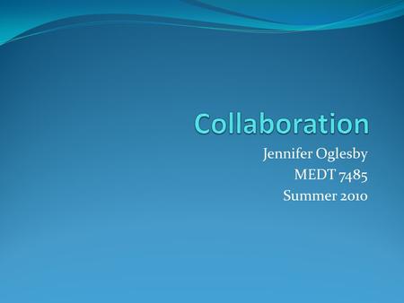 Jennifer Oglesby MEDT 7485 Summer 2010. Collaboration a Critical Issue Collaboration is critical to media specialist because it allows us to show that.