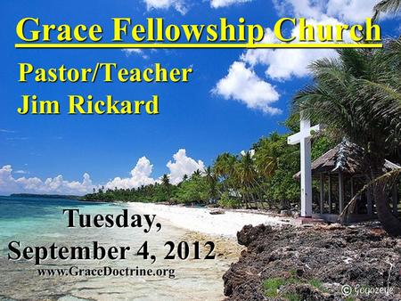 Grace Fellowship Church Pastor/Teacher Jim Rickard www.GraceDoctrine.org Tuesday, September 4, 2012.