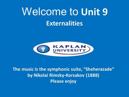 The music is the symphonic suite, “Sheherazade” by Nikolai Rimsky-Korsakov (1888) Please enjoy Externalities Welcome to Unit 9.