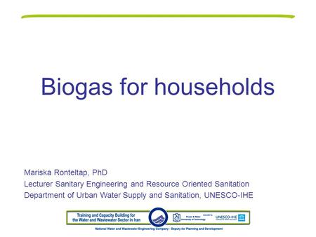 Biogas for households Mariska Ronteltap, PhD Lecturer Sanitary Engineering and Resource Oriented Sanitation Department of Urban Water Supply and Sanitation,