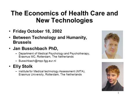 1 The Economics of Health Care and New Technologies Friday October 18, 2002 Between Technology and Humanity, Brussels Jan Busschbach PhD, –Department of.