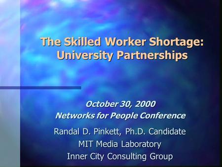 The Skilled Worker Shortage: University Partnerships October 30, 2000 Networks for People Conference Randal D. Pinkett, Ph.D. Candidate MIT Media Laboratory.