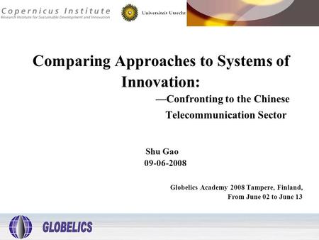 Comparing Approaches to Systems of Innovation: —Confronting to the Chinese Telecommunication Sector Shu Gao 09-06-2008 Globelics Academy 2008 Tampere,