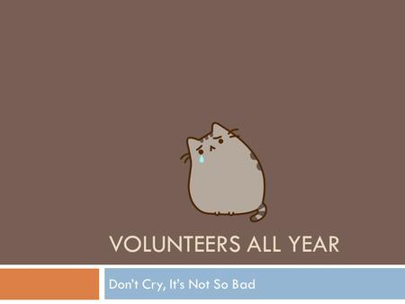 VOLUNTEERS ALL YEAR Don’t Cry, It’s Not So Bad. VOLUNTEERS ALL YEAR Much better.