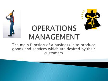 The main function of a business is to produce goods and services which are desired by their customers.