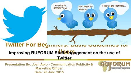 Twitter For Beginners: Basic Guidelines for Users Presentation By: Joan Apio - Communication Publicity & Marketing Officer Date: 28 July, 2015 Improving.