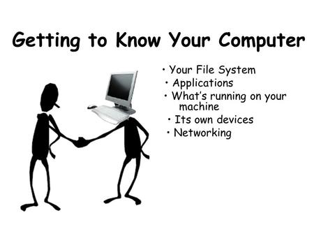 Getting to Know Your Computer Your File System Applications What’s running on your machine Its own devices Networking.