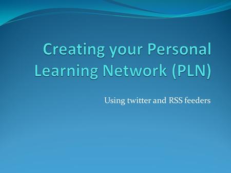 Using twitter and RSS feeders. We all have a PLN who is in yours now? Who is in your learning network? Who do you learn from on a regular basis? Who do.