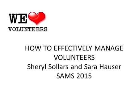 HOW TO EFFECTIVELY MANAGE VOLUNTEERS Sheryl Sollars and Sara Hauser SAMS 2015.