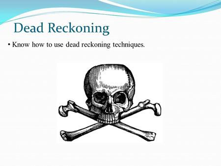 Dead Reckoning Know how to use dead reckoning techniques.