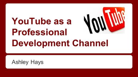 YouTube as a Professional Development Channel Ashley Hays.