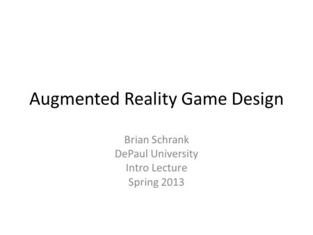 Augmented Reality Game Design Brian Schrank DePaul University Intro Lecture Spring 2013.