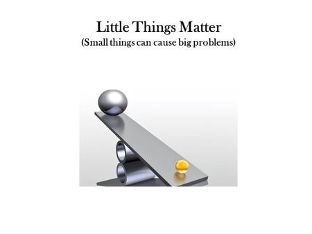 Little Things Matter (Small things can cause big problems)