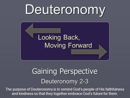 Looking Back, Moving Forward Deuteronomy Gaining Perspective Deuteronomy 2-3 The purpose of Deuteronomy is to remind God’s people of His faithfulness and.