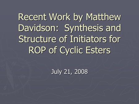 Recent Work by Matthew Davidson: Synthesis and Structure of Initiators for ROP of Cyclic Esters July 21, 2008.