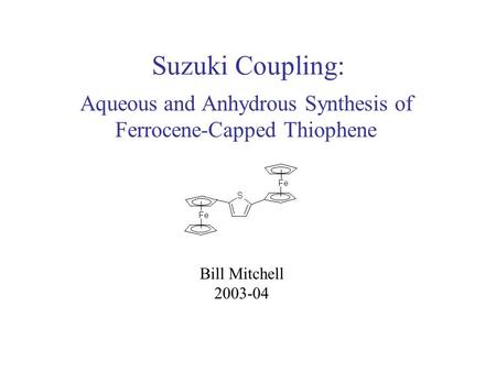 Suzuki Coupling: Aqueous and Anhydrous Synthesis of Ferrocene-Capped Thiophene Bill Mitchell 2003-04.