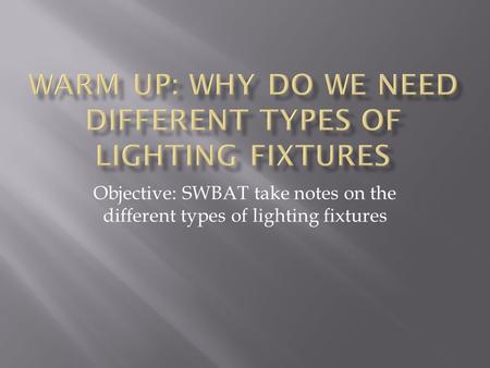 Objective: SWBAT take notes on the different types of lighting fixtures.