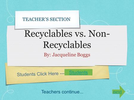 Students Click Here ---> Recyclables vs. Non- Recyclables By: Jacqueline Boggs TEACHER’S SECTION Students Teachers continue... next.