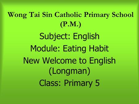 Wong Tai Sin Catholic Primary School (P.M.) Subject: English Module: Eating Habit New Welcome to English (Longman) Class: Primary 5.