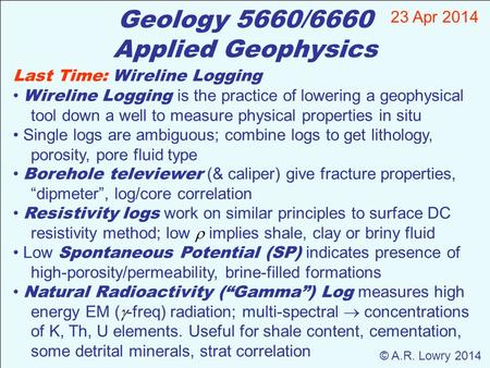 Geology 5660/6660 Applied Geophysics 23 Apr 2014 © A.R. Lowry 2014 Last Time: Wireline Logging Wireline Logging is the practice of lowering a geophysical.