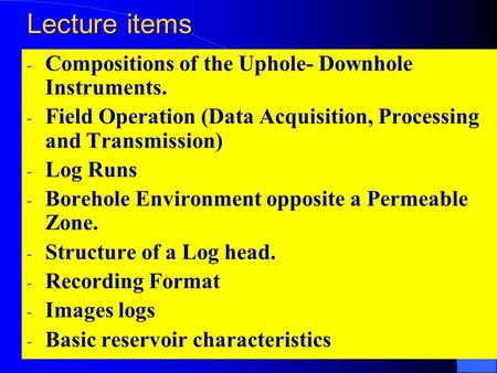 Lecture items - Compositions of the Uphole- Downhole Instruments. - Field Operation (Data Acquisition, Processing and Transmission) - Log Runs - Borehole.