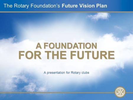 A presentation for Rotary clubs The Rotary Foundation’s Future Vision Plan A FOUNDATION FOR THE FUTURE.