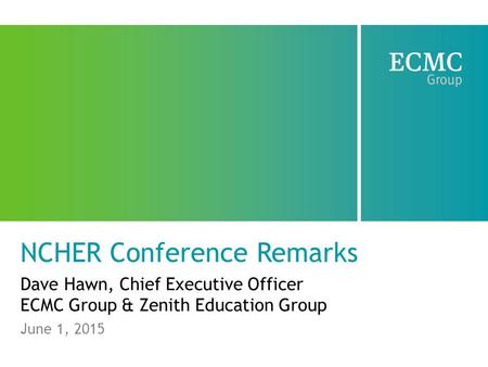 NCHER Conference Remarks Dave Hawn, Chief Executive Officer ECMC Group & Zenith Education Group June 1, 2015.