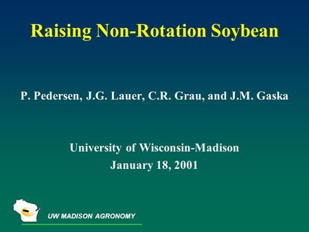 UW MADISON AGRONOMY Raising Non-Rotation Soybean P. Pedersen, J.G. Lauer, C.R. Grau, and J.M. Gaska University of Wisconsin-Madison January 18, 2001.