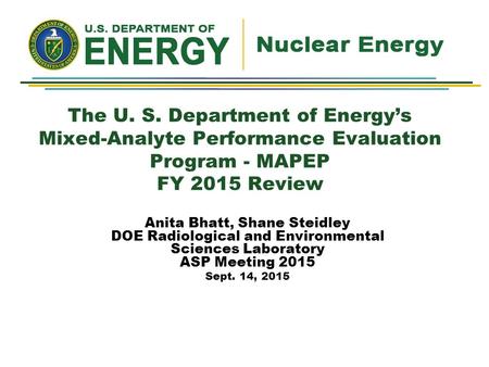 The U. S. Department of Energy’s Mixed-Analyte Performance Evaluation Program - MAPEP FY 2015 Review Anita Bhatt, Shane Steidley DOE Radiological and Environmental.