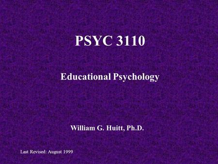 PSYC 3110 Educational Psychology William G. Huitt, Ph.D. Last Revised: August 1999.