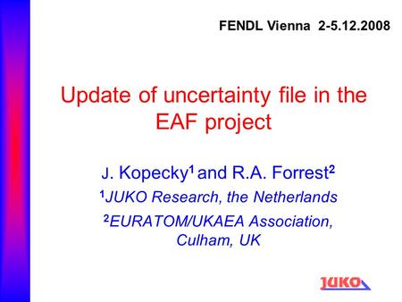 Update of uncertainty file in the EAF project J. Kopecky 1 and R.A. Forrest 2 1 JUKO Research, the Netherlands 2 EURATOM/UKAEA Association, Culham, UK.