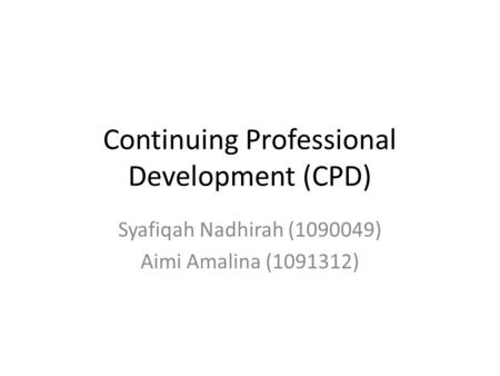 Continuing Professional Development (CPD) Syafiqah Nadhirah (1090049) Aimi Amalina (1091312)