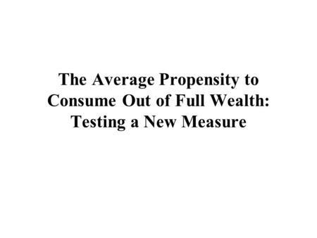 The Average Propensity to Consume Out of Full Wealth: Testing a New Measure.