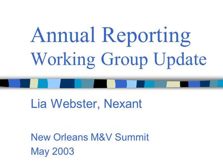 Annual Reporting Working Group Update Lia Webster, Nexant New Orleans M&V Summit May 2003.