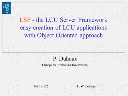 P. Duhoux European Southern Observatory July 2002 TSW Tutorial LSF - the LCU Server Framework easy creation of LCU applications with Object Oriented approach.