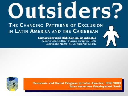 Gustavo Márquez, RES. Coordinador General Alberto Chong, RES; Suzanne Duryea, RES; Jacqueline Mazza, SCL; Hugo Ñopo, RES Economic and Social Progress in.