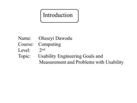 Name: Oluseyi Dawodu Course: Computing Level: 2 nd Topic: Usability Engineering Goals and Measurement and Problems with Usability Introduction.