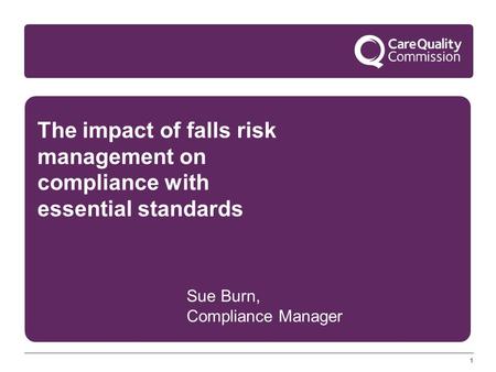 11 The impact of falls risk management on compliance with essential standards Sue Burn, Compliance Manager.