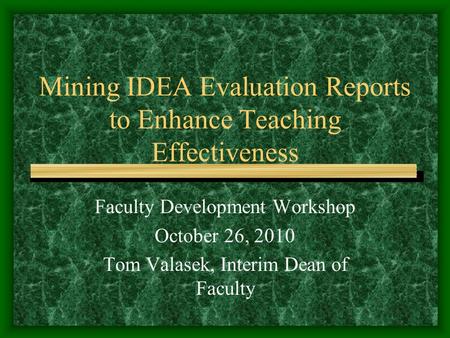 Mining IDEA Evaluation Reports to Enhance Teaching Effectiveness Faculty Development Workshop October 26, 2010 Tom Valasek, Interim Dean of Faculty.