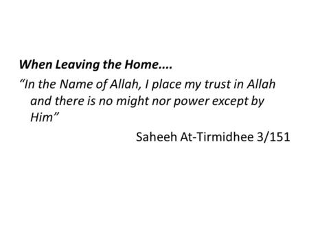 When Leaving the Home.... “In the Name of Allah, I place my trust in Allah and there is no might nor power except by Him” Saheeh At-Tirmidhee 3/151.