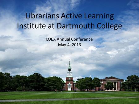 Librarians Active Learning Institute at Dartmouth College LOEX Annual Conference May 4, 2013.