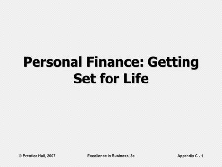 © Prentice Hall, 2007Excellence in Business, 3eAppendix C - 1 Personal Finance: Getting Set for Life.