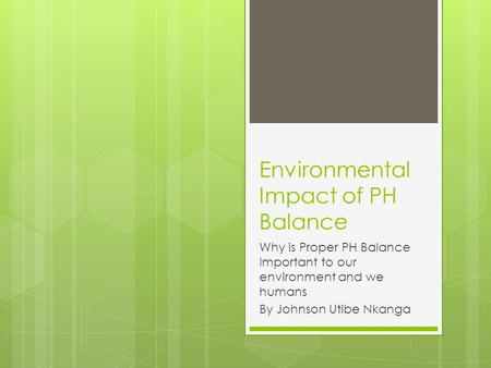 Environmental Impact of PH Balance Why is Proper PH Balance Important to our environment and we humans By Johnson Utibe Nkanga.