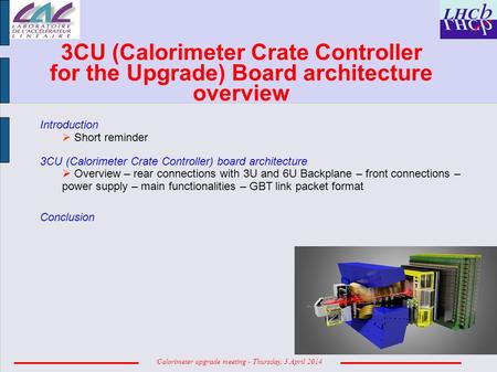 Calorimeter upgrade meeting - Thursday, 3 April 2014 3CU (Calorimeter Crate Controller for the Upgrade) Board architecture overview Introduction  Short.