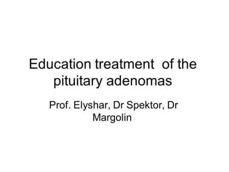 Education treatment of the pituitary adenomas Prof. Elyshar, Dr Spektor, Dr Margolin.