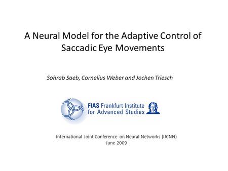 A Neural Model for the Adaptive Control of Saccadic Eye Movements Sohrab Saeb, Cornelius Weber and Jochen Triesch International Joint Conference on Neural.