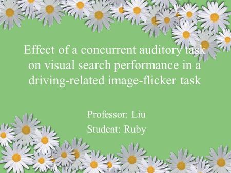 Effect of a concurrent auditory task on visual search performance in a driving-related image-flicker task Professor: Liu Student: Ruby.