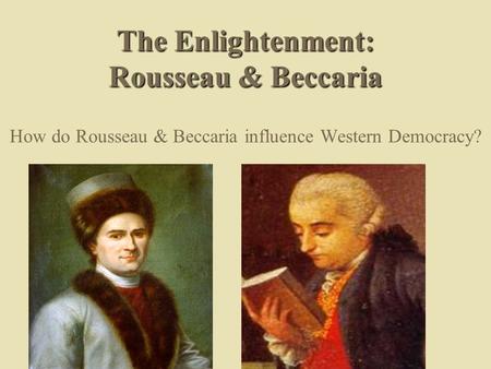 The Enlightenment: Rousseau & Beccaria How do Rousseau & Beccaria influence Western Democracy?