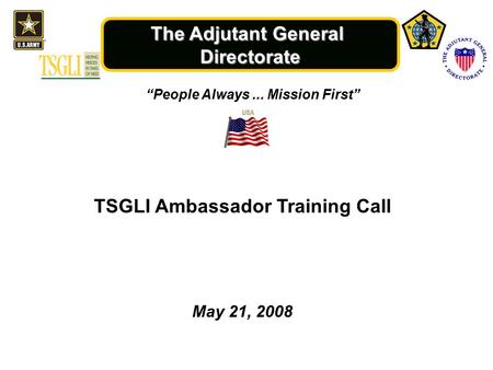 The Adjutant General Directorate “People Always... Mission First” May 21, 2008 TSGLI Ambassador Training Call.