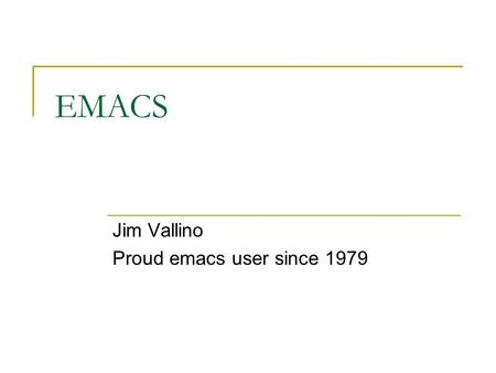 EMACS Jim Vallino Proud emacs user since 1979. The truth about editors Editors are like religions. Everyone has one that they like.